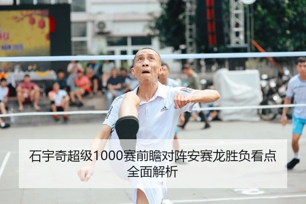 石宇奇超级1000赛前瞻对阵安赛龙胜负看点全面解析