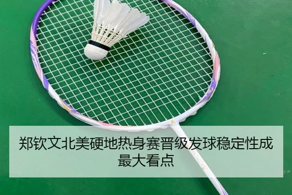 郑钦文北美硬地热身赛晋级发球稳定性成最大看点